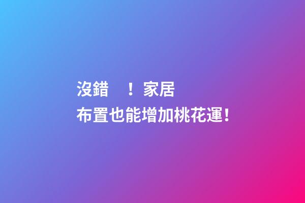 沒錯！家居布置也能增加桃花運！